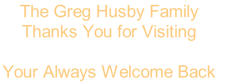 The Greg Husby Family
Thanks You for Visiting

Your Always Welcome Back 